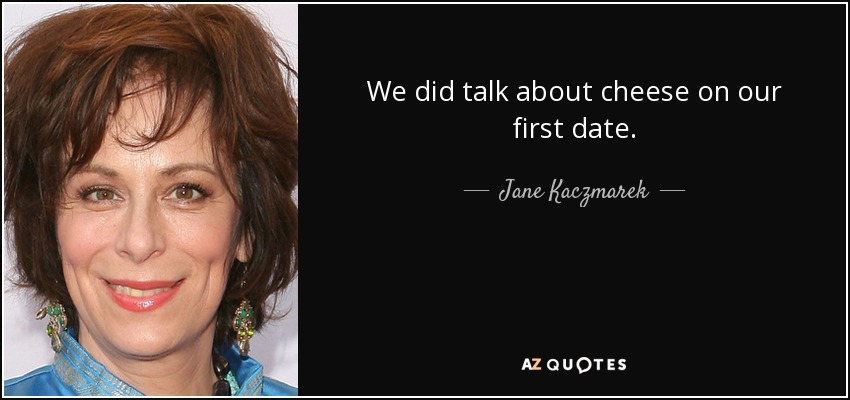 We did talk about cheese on our first date. - Jane Kaczmarek