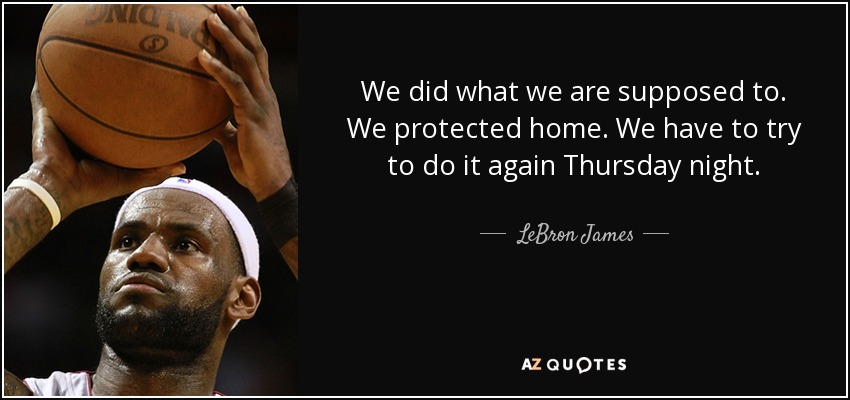 We did what we are supposed to. We protected home. We have to try to do it again Thursday night. - LeBron James