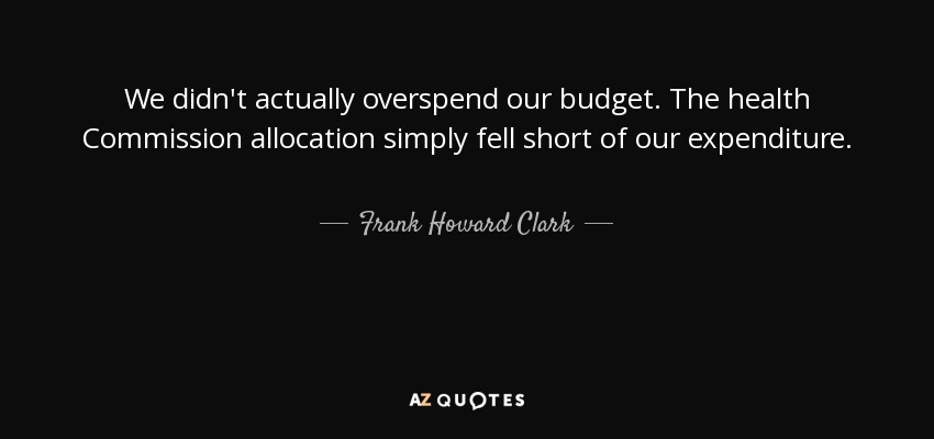 We didn't actually overspend our budget. The health Commission allocation simply fell short of our expenditure. - Frank Howard Clark