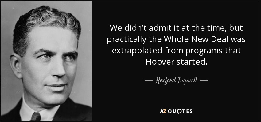 We didn’t admit it at the time, but practically the Whole New Deal was extrapolated from programs that Hoover started. - Rexford Tugwell