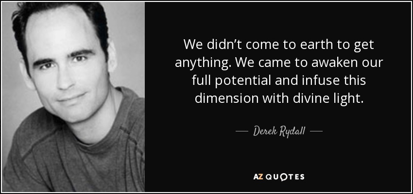 We didn’t come to earth to get anything. We came to awaken our full potential and infuse this dimension with divine light. - Derek Rydall