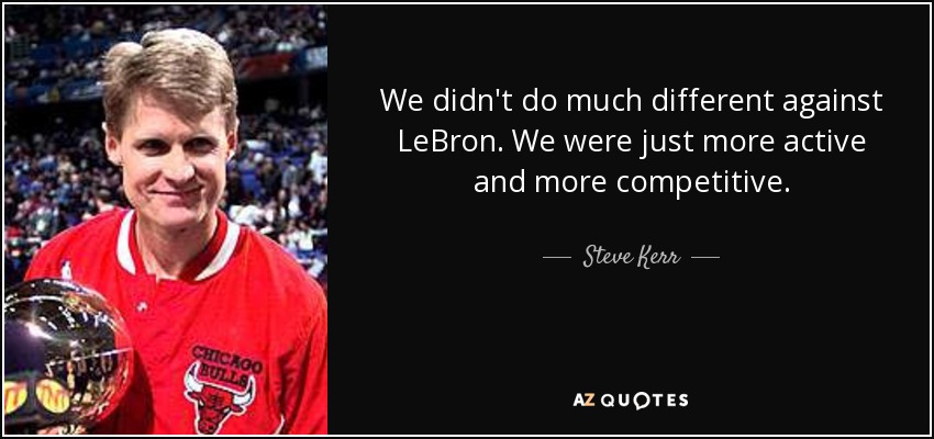 We didn't do much different against LeBron. We were just more active and more competitive. - Steve Kerr