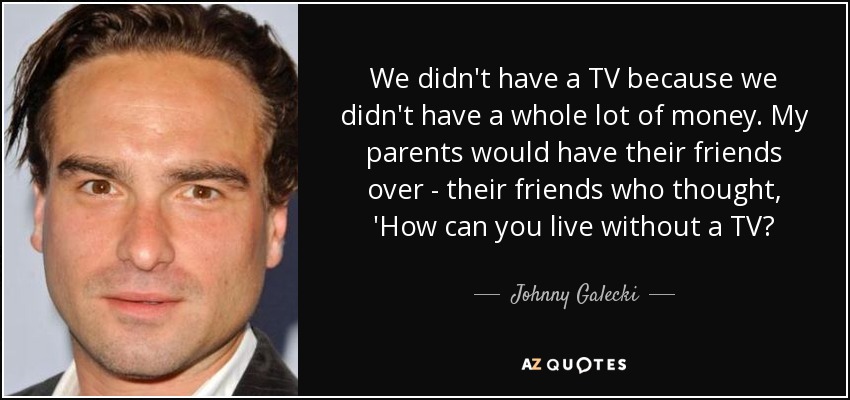 We didn't have a TV because we didn't have a whole lot of money. My parents would have their friends over - their friends who thought, 'How can you live without a TV? - Johnny Galecki