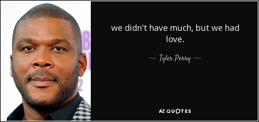 we didn't have much, but we had love. - Tyler Perry