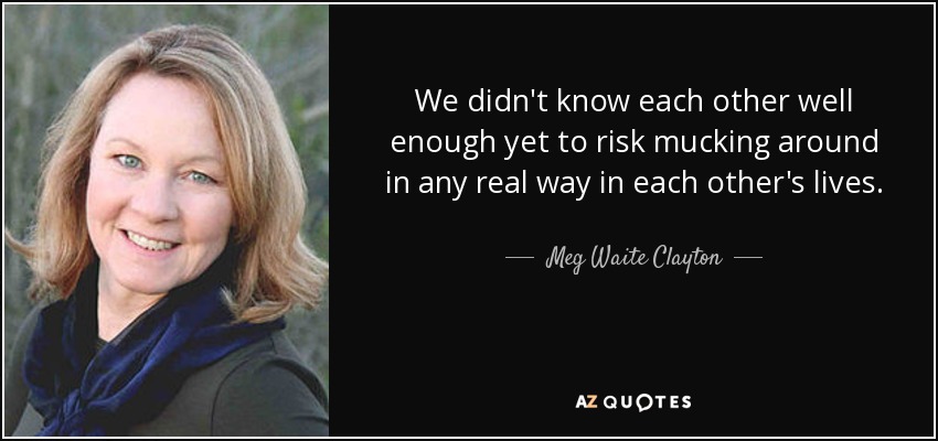 We didn't know each other well enough yet to risk mucking around in any real way in each other's lives. - Meg Waite Clayton