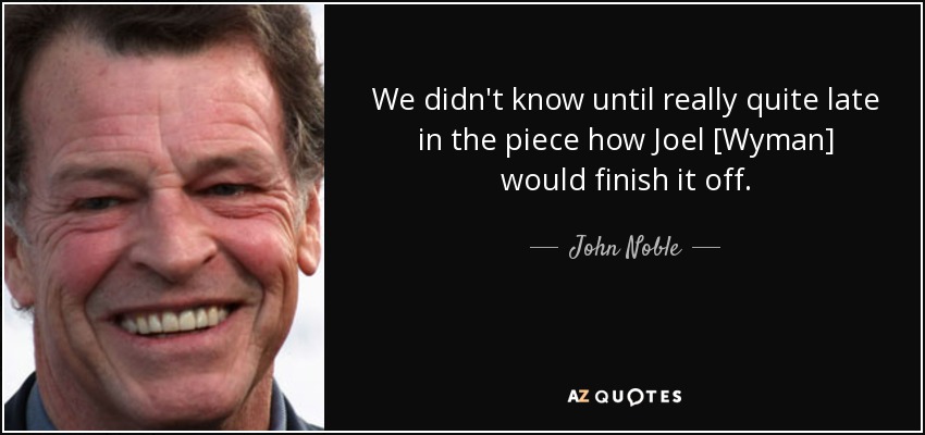 We didn't know until really quite late in the piece how Joel [Wyman] would finish it off. - John Noble