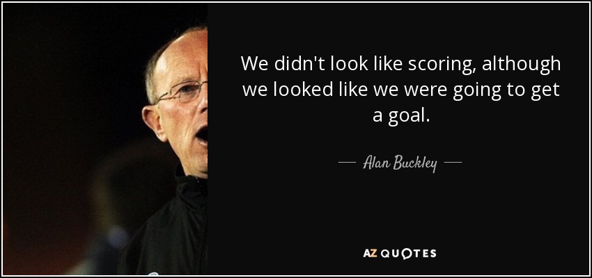 We didn't look like scoring, although we looked like we were going to get a goal. - Alan Buckley