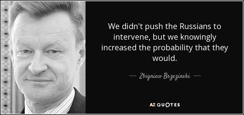 We didn't push the Russians to intervene, but we knowingly increased the probability that they would. - Zbigniew Brzezinski