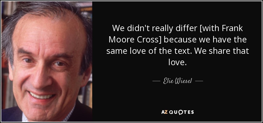 We didn't really differ [with Frank Moore Cross] because we have the same love of the text. We share that love. - Elie Wiesel