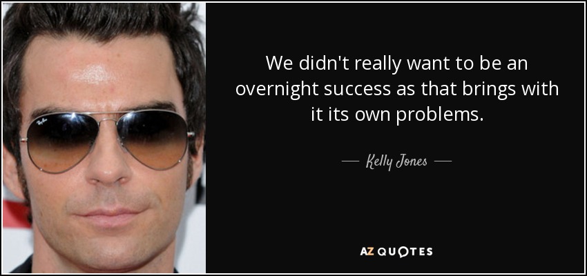 We didn't really want to be an overnight success as that brings with it its own problems. - Kelly Jones