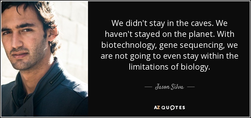 We didn't stay in the caves. We haven't stayed on the planet. With biotechnology, gene sequencing, we are not going to even stay within the limitations of biology. - Jason Silva
