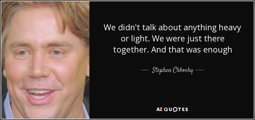 We didn't talk about anything heavy or light. We were just there together. And that was enough - Stephen Chbosky