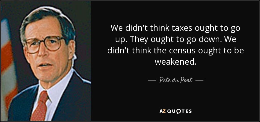 We didn't think taxes ought to go up. They ought to go down. We didn't think the census ought to be weakened. - Pete du Pont