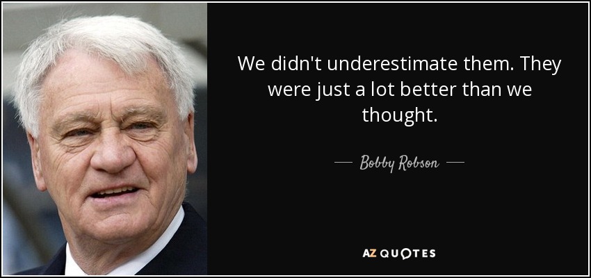 We didn't underestimate them. They were just a lot better than we thought. - Bobby Robson