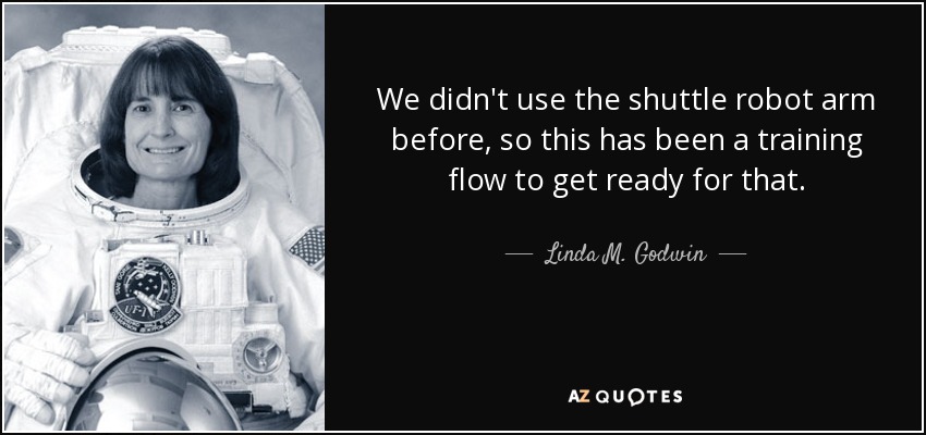 We didn't use the shuttle robot arm before, so this has been a training flow to get ready for that. - Linda M. Godwin