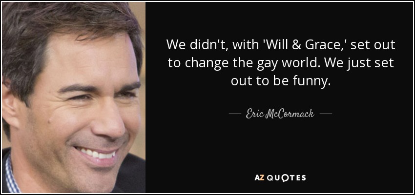We didn't, with 'Will & Grace,' set out to change the gay world. We just set out to be funny. - Eric McCormack