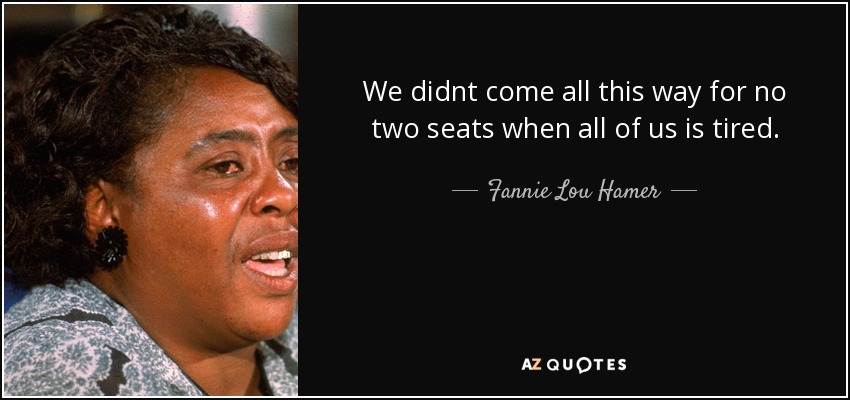 We didnt come all this way for no two seats when all of us is tired. - Fannie Lou Hamer