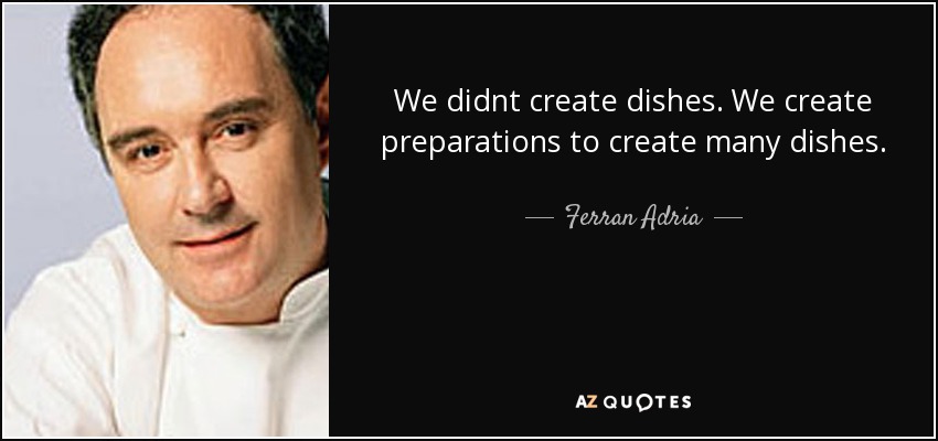 We didnt create dishes. We create preparations to create many dishes. - Ferran Adria
