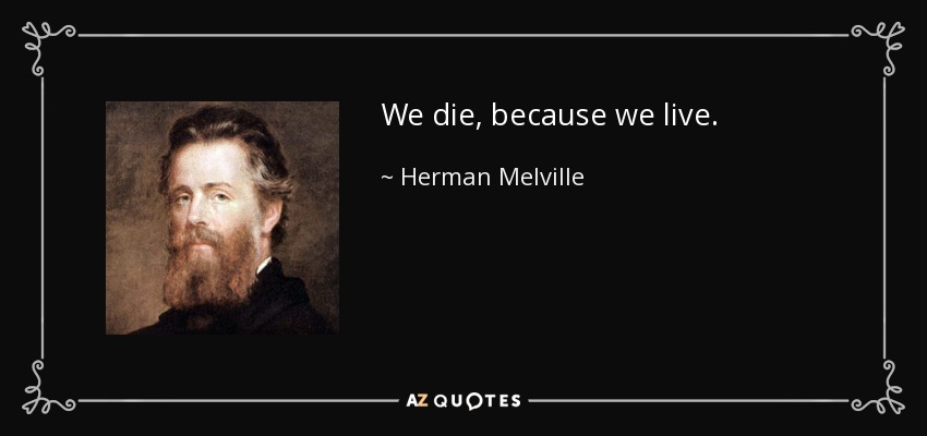 We die, because we live. - Herman Melville