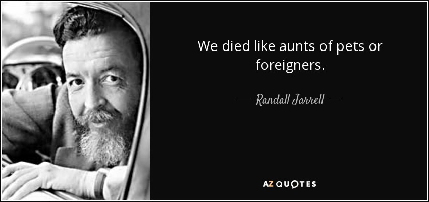 We died like aunts of pets or foreigners. - Randall Jarrell