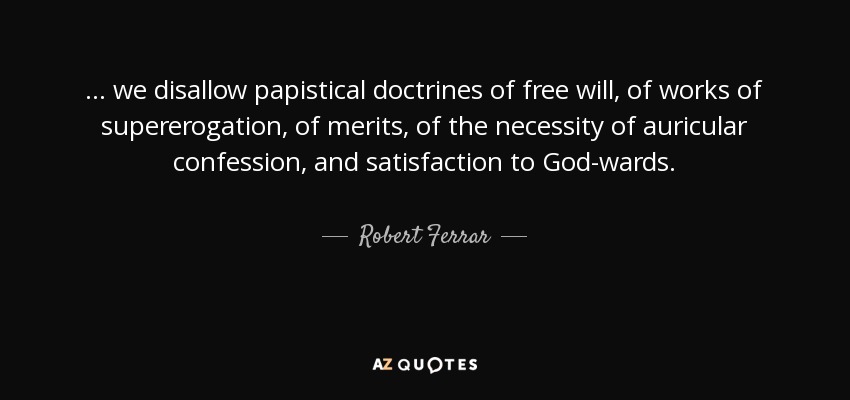 ... we disallow papistical doctrines of free will, of works of supererogation, of merits, of the necessity of auricular confession, and satisfaction to God-wards. - Robert Ferrar