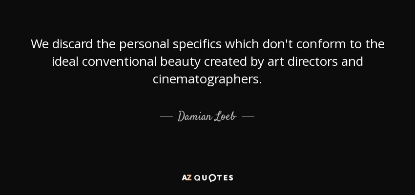 We discard the personal specifics which don't conform to the ideal conventional beauty created by art directors and cinematographers. - Damian Loeb