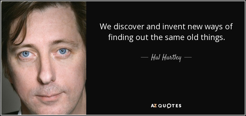 We discover and invent new ways of finding out the same old things. - Hal Hartley