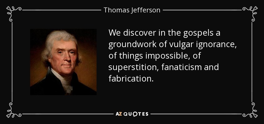 We discover in the gospels a groundwork of vulgar ignorance, of things impossible, of superstition, fanaticism and fabrication . - Thomas Jefferson