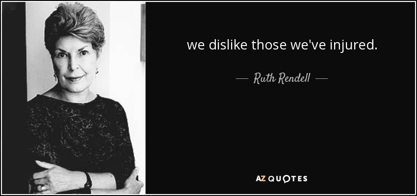 we dislike those we've injured. - Ruth Rendell
