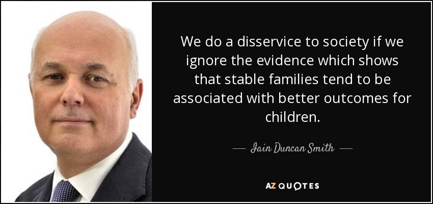 We do a disservice to society if we ignore the evidence which shows that stable families tend to be associated with better outcomes for children. - Iain Duncan Smith