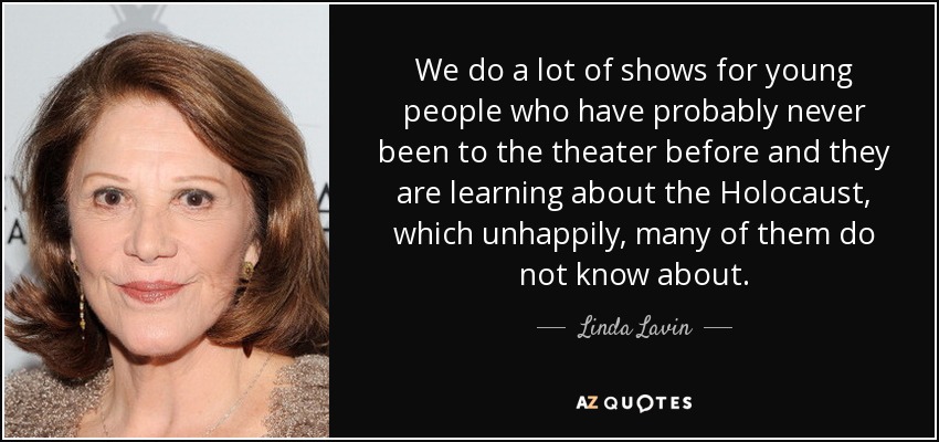We do a lot of shows for young people who have probably never been to the theater before and they are learning about the Holocaust, which unhappily, many of them do not know about. - Linda Lavin