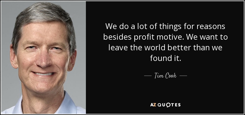 We do a lot of things for reasons besides profit motive. We want to leave the world better than we found it. - Tim Cook