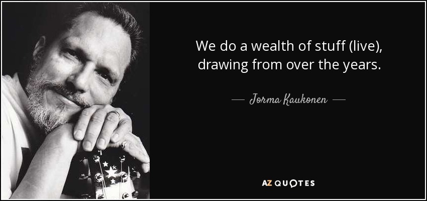 We do a wealth of stuff (live), drawing from over the years. - Jorma Kaukonen