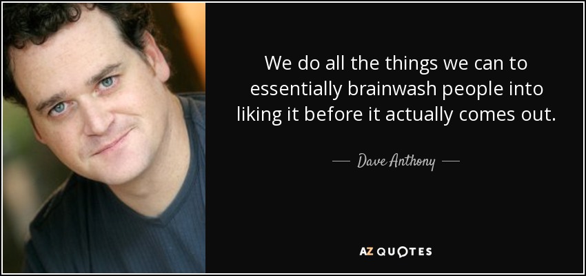 We do all the things we can to essentially brainwash people into liking it before it actually comes out. - Dave Anthony