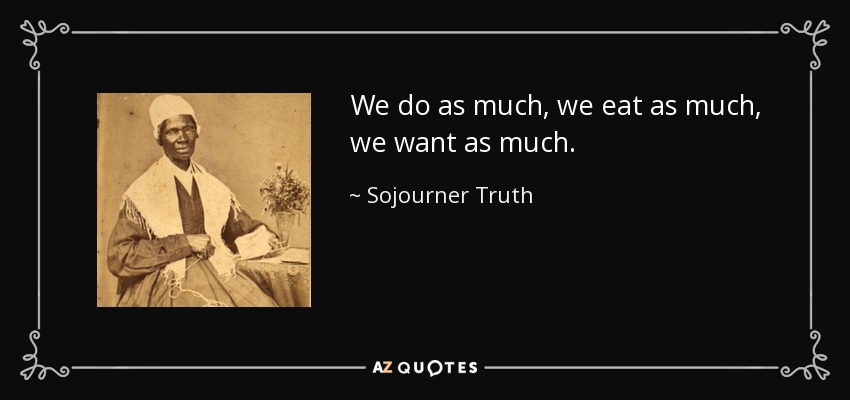 We do as much, we eat as much, we want as much. - Sojourner Truth