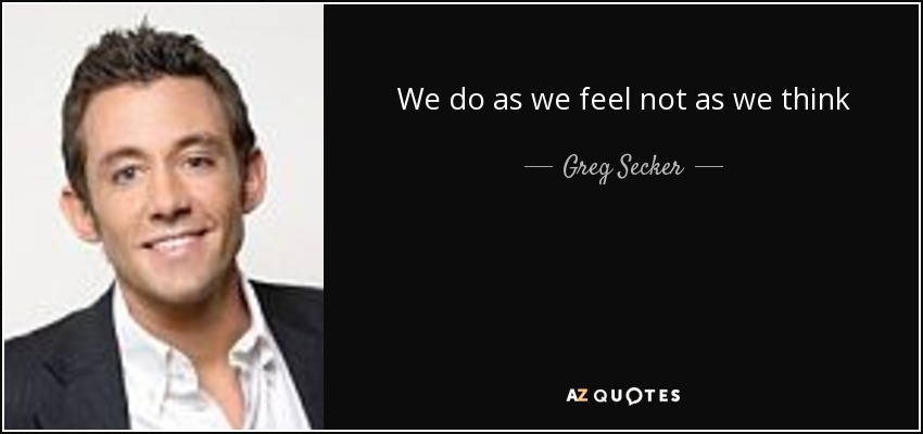 We do as we feel not as we think - Greg Secker