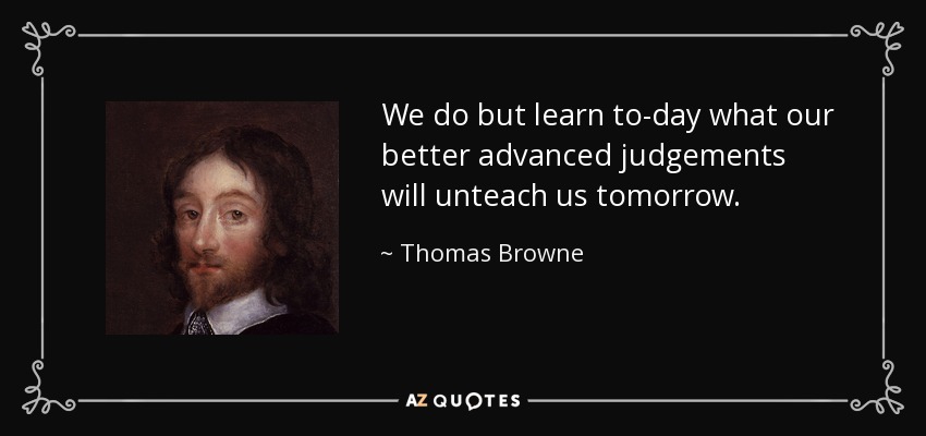 We do but learn to-day what our better advanced judgements will unteach us tomorrow. - Thomas Browne