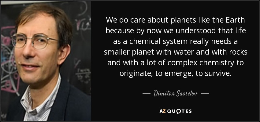 We do care about planets like the Earth because by now we understood that life as a chemical system really needs a smaller planet with water and with rocks and with a lot of complex chemistry to originate, to emerge, to survive. - Dimitar Sasselov