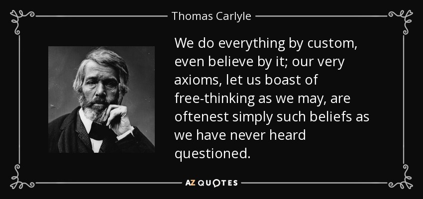 We do everything by custom, even believe by it; our very axioms, let us boast of free-thinking as we may, are oftenest simply such beliefs as we have never heard questioned. - Thomas Carlyle