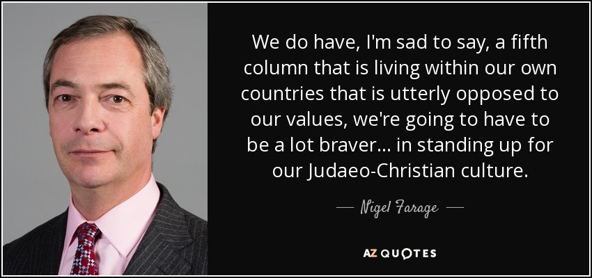 We do have, I'm sad to say, a fifth column that is living within our own countries that is utterly opposed to our values, we're going to have to be a lot braver... in standing up for our Judaeo-Christian culture. - Nigel Farage