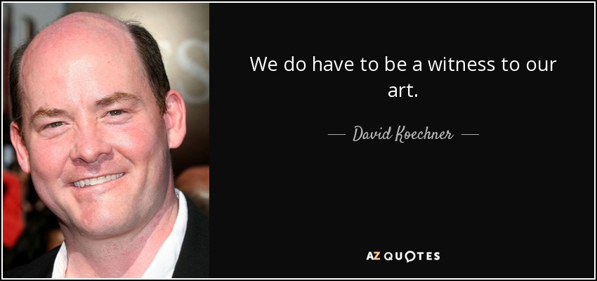 We do have to be a witness to our art. - David Koechner