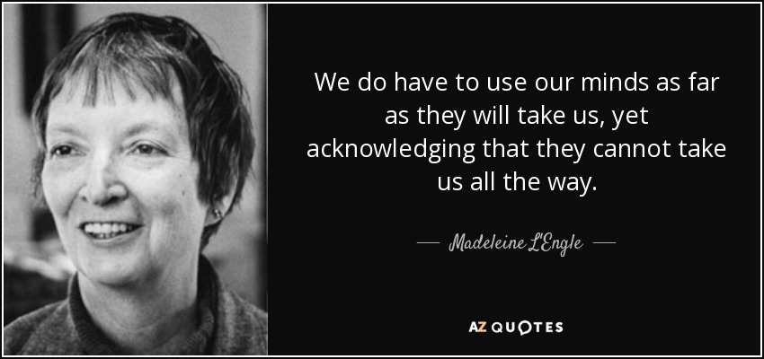 We do have to use our minds as far as they will take us, yet acknowledging that they cannot take us all the way. - Madeleine L'Engle