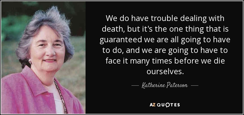 We do have trouble dealing with death, but it's the one thing that is guaranteed we are all going to have to do, and we are going to have to face it many times before we die ourselves. - Katherine Paterson