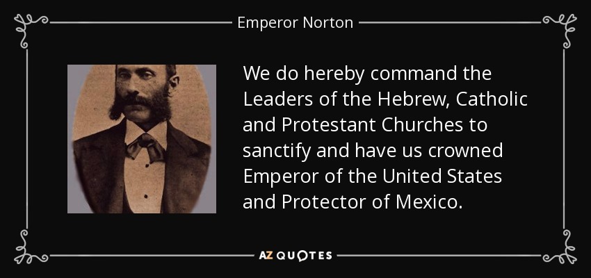 We do hereby command the Leaders of the Hebrew, Catholic and Protestant Churches to sanctify and have us crowned Emperor of the United States and Protector of Mexico. - Emperor Norton