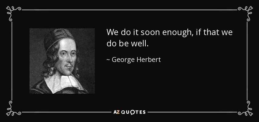 We do it soon enough, if that we do be well. - George Herbert
