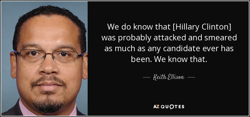 We do know that [Hillary Clinton] was probably attacked and smeared as much as any candidate ever has been. We know that. - Keith Ellison