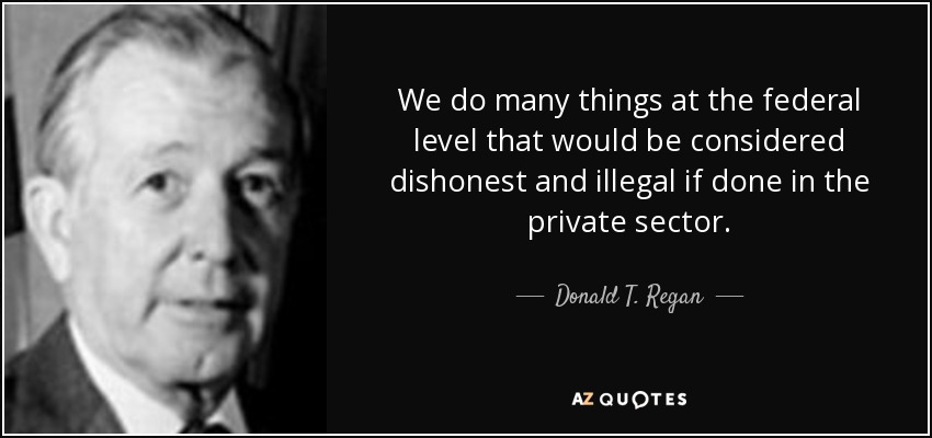 We do many things at the federal level that would be considered dishonest and illegal if done in the private sector. - Donald T. Regan