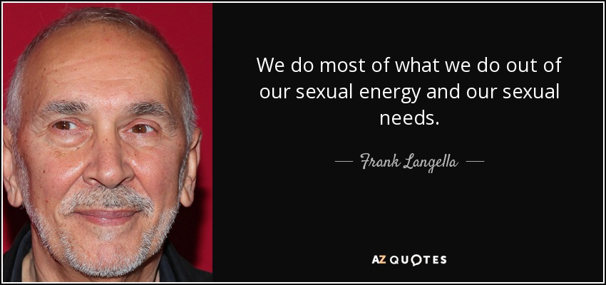 We do most of what we do out of our sexual energy and our sexual needs. - Frank Langella
