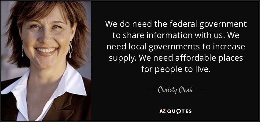 We do need the federal government to share information with us. We need local governments to increase supply. We need affordable places for people to live. - Christy Clark