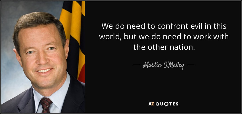 We do need to confront evil in this world, but we do need to work with the other nation. - Martin O'Malley